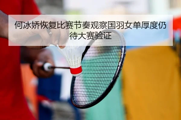 何冰娇恢复比赛节奏观察国羽女单厚度仍待大赛验证