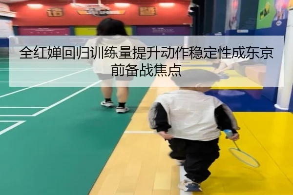 全红婵回归训练量提升动作稳定性成东京前备战焦点